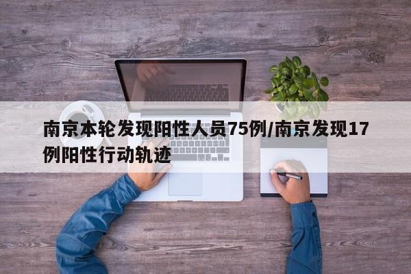 南京本轮发现阳性人员75例/南京发现17例阳性行动轨迹