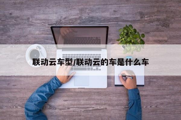 联动云车型/联动云的车是什么车