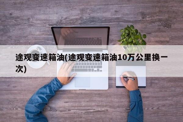 途观变速箱油(途观变速箱油10万公里换一次)