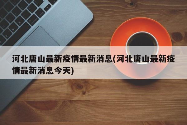 河北唐山最新疫情最新消息(河北唐山最新疫情最新消息今天)