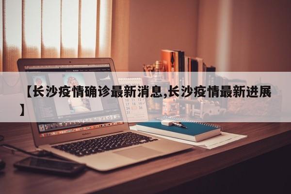 【长沙疫情确诊最新消息,长沙疫情最新进展】