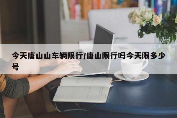 今天唐山山车辆限行/唐山限行吗今天限多少号