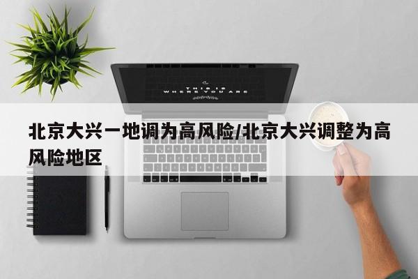 北京大兴一地调为高风险/北京大兴调整为高风险地区