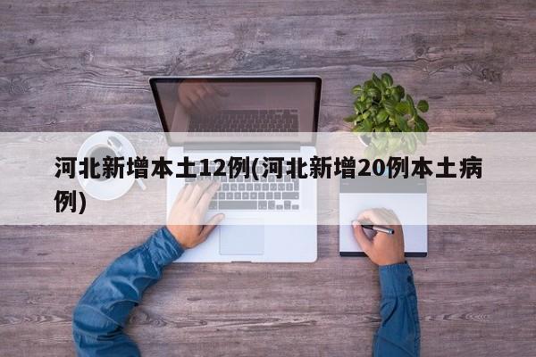 河北新增本土12例(河北新增20例本土病例)