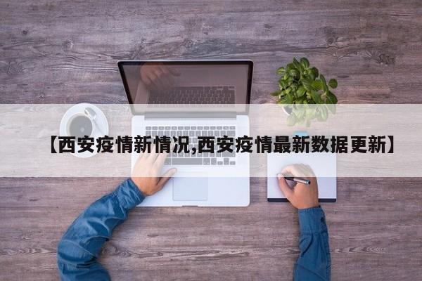 【西安疫情新情况,西安疫情最新数据更新】