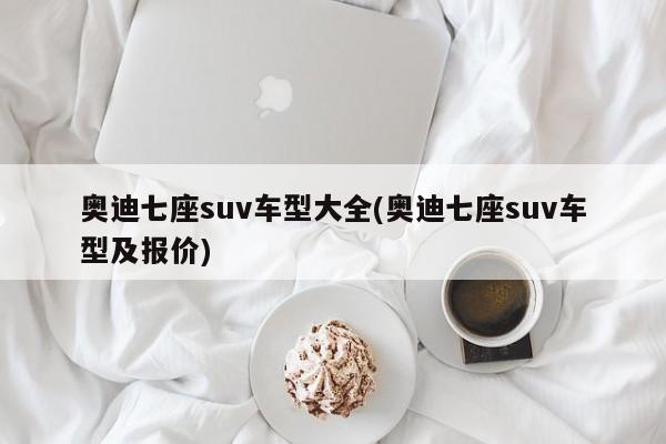 奥迪七座suv车型大全(奥迪七座suv车型及报价)