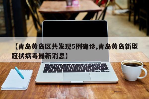 【青岛黄岛区共发现5例确诊,青岛黄岛新型冠状病毒最新消息】