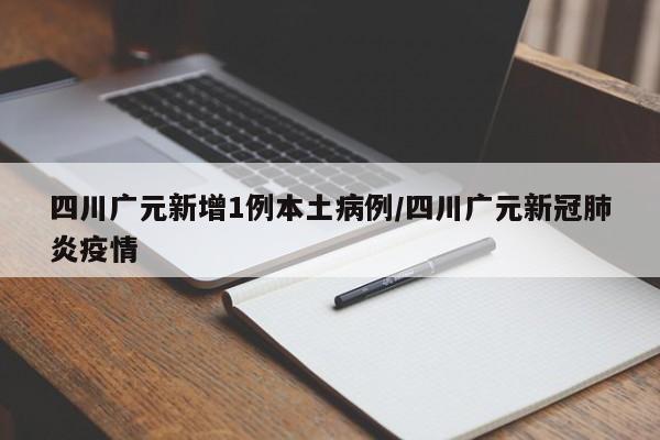四川广元新增1例本土病例/四川广元新冠肺炎疫情