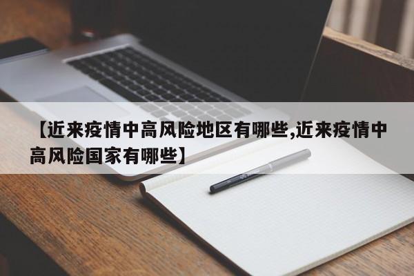 【近来疫情中高风险地区有哪些,近来疫情中高风险国家有哪些】