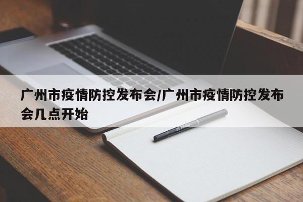 广州市疫情防控发布会/广州市疫情防控发布会几点开始