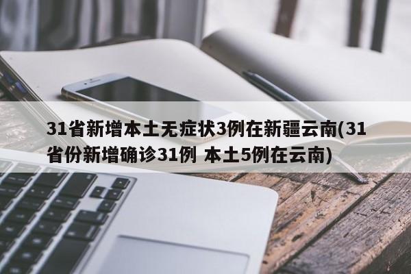 31省新增本土无症状3例在新疆云南(31省份新增确诊31例 本土5例在云南)