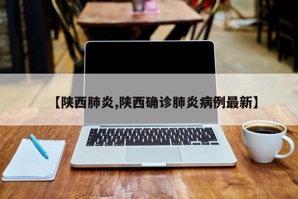【陕西肺炎,陕西确诊肺炎病例最新】