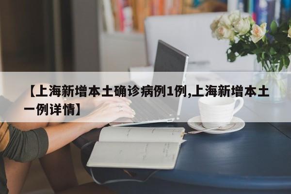 【上海新增本土确诊病例1例,上海新增本土一例详情】