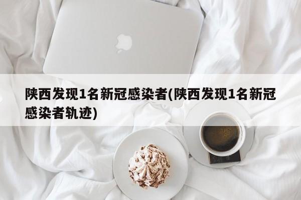 陕西发现1名新冠感染者(陕西发现1名新冠感染者轨迹)