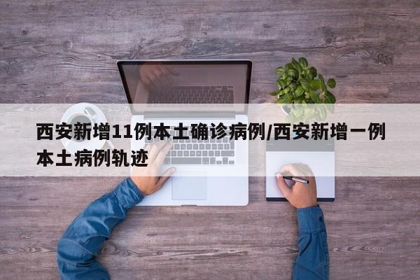 西安新增11例本土确诊病例/西安新增一例本土病例轨迹