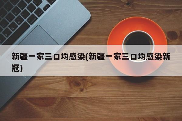新疆一家三口均感染(新疆一家三口均感染新冠)