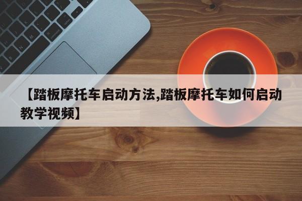 【踏板摩托车启动方法,踏板摩托车如何启动教学视频】