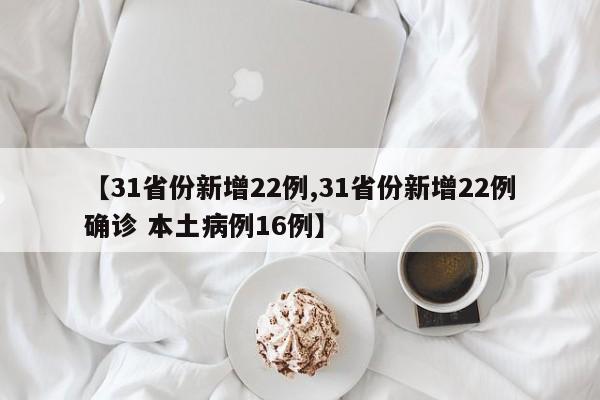 【31省份新增22例,31省份新增22例确诊 本土病例16例】
