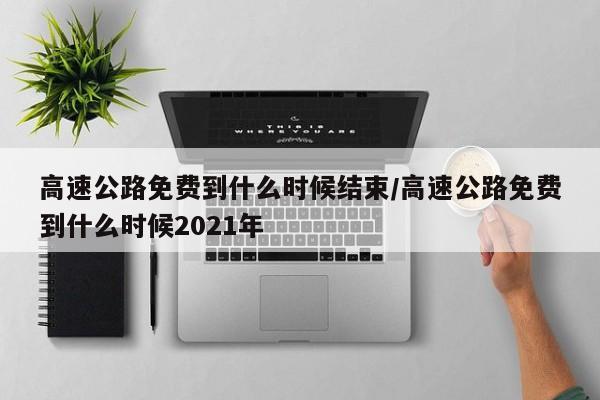 高速公路免费到什么时候结束/高速公路免费到什么时候2021年