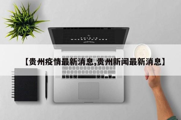 【贵州疫情最新消息,贵州新闻最新消息】