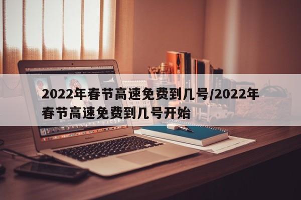 2022年春节高速免费到几号/2022年春节高速免费到几号开始