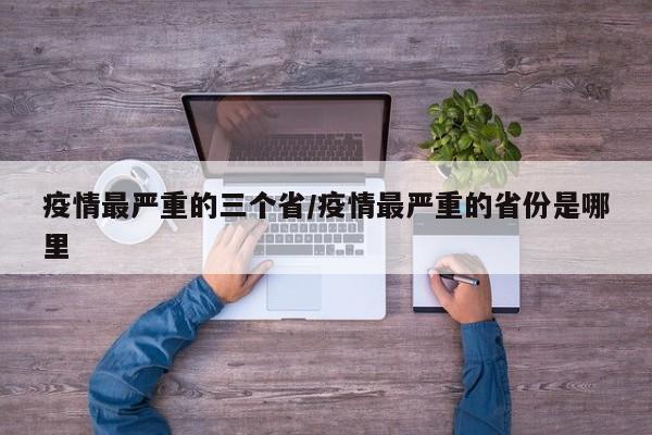 疫情最严重的三个省/疫情最严重的省份是哪里