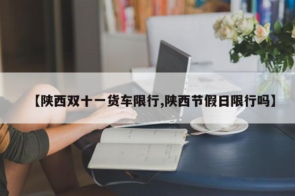 【陕西双十一货车限行,陕西节假日限行吗】