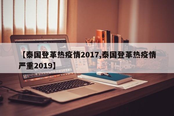 【泰国登革热疫情2017,泰国登革热疫情严重2019】
