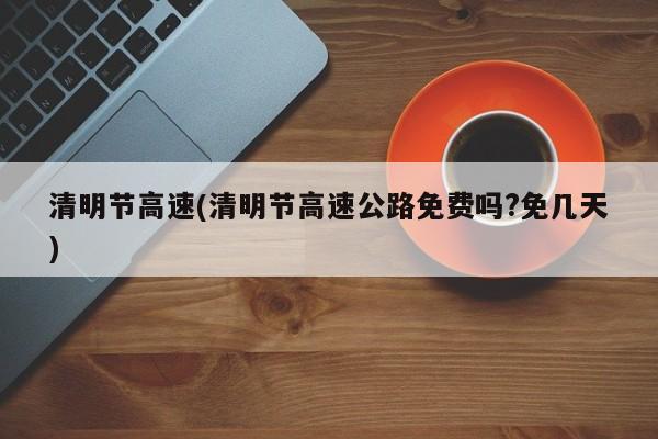 清明节高速(清明节高速公路免费吗?免几天)