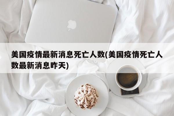美国疫情最新消息死亡人数(美国疫情死亡人数最新消息昨天)