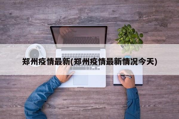 郑州疫情最新(郑州疫情最新情况今天)