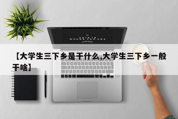 【大学生三下乡是干什么,大学生三下乡一般干啥】