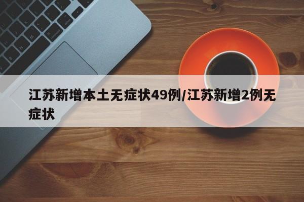 江苏新增本土无症状49例/江苏新增2例无症状