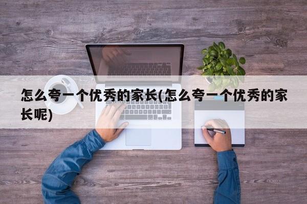 怎么夸一个优秀的家长(怎么夸一个优秀的家长呢)