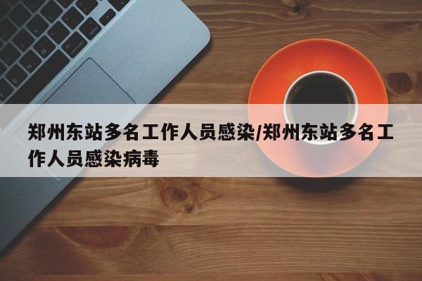 郑州东站多名工作人员感染/郑州东站多名工作人员感染病毒