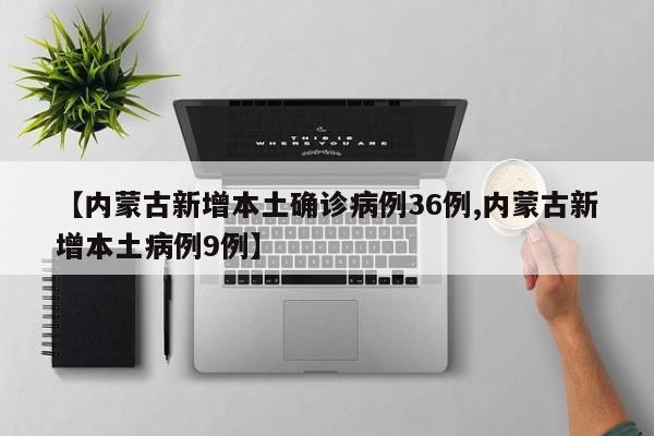 【内蒙古新增本土确诊病例36例,内蒙古新增本土病例9例】