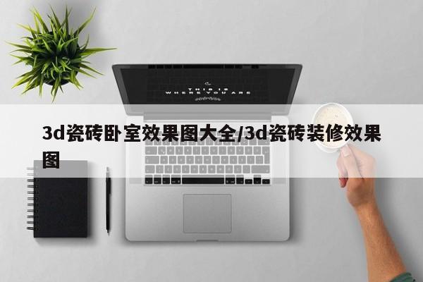 3d瓷砖卧室效果图大全/3d瓷砖装修效果图