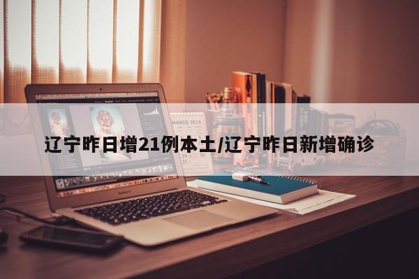 辽宁昨日增21例本土/辽宁昨日新增确诊