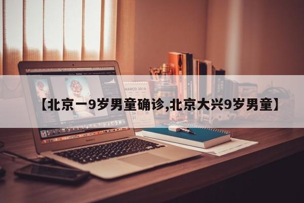 【北京一9岁男童确诊,北京大兴9岁男童】