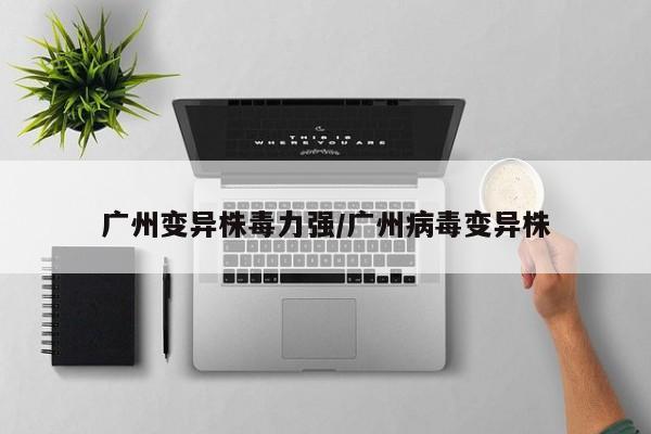 广州变异株毒力强/广州病毒变异株
