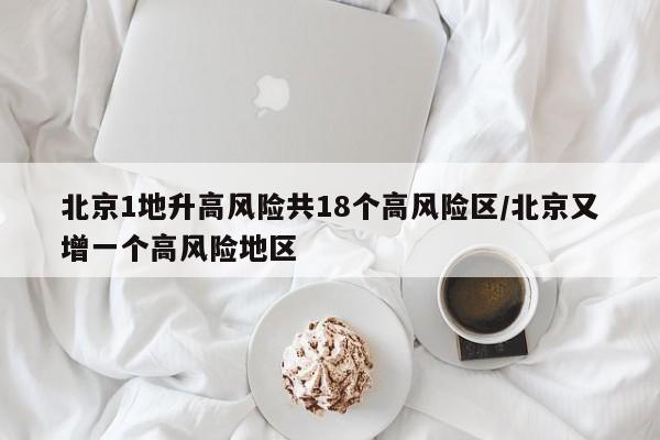 北京1地升高风险共18个高风险区/北京又增一个高风险地区