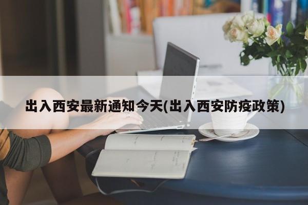 出入西安最新通知今天(出入西安防疫政策)