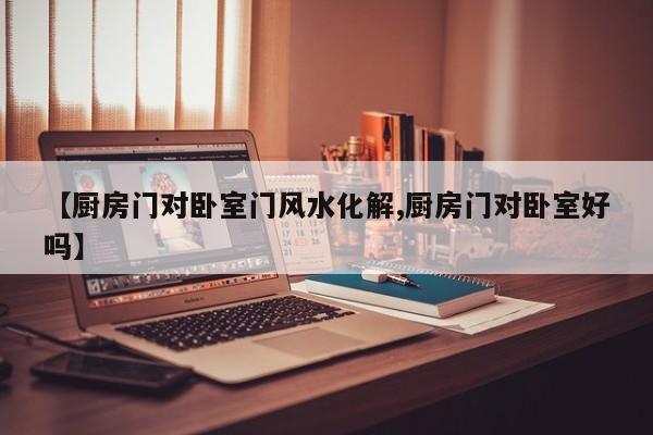 【厨房门对卧室门风水化解,厨房门对卧室好吗】