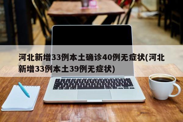 河北新增33例本土确诊40例无症状(河北新增33例本土39例无症状)