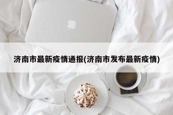 济南市最新疫情通报(济南市发布最新疫情)