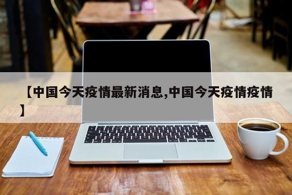 【中国今天疫情最新消息,中国今天疫情疫情】