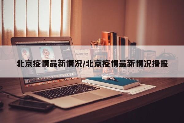 北京疫情最新情况/北京疫情最新情况播报