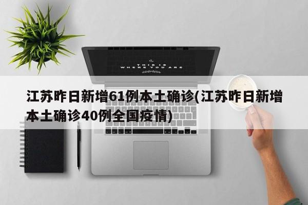 江苏昨日新增61例本土确诊(江苏昨日新增本土确诊40例全国疫情)