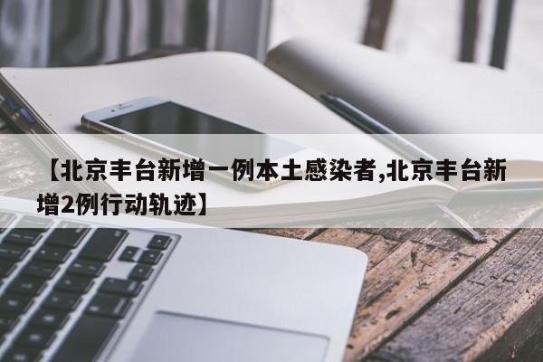【北京丰台新增一例本土感染者,北京丰台新增2例行动轨迹】