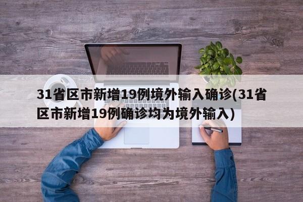 31省区市新增19例境外输入确诊(31省区市新增19例确诊均为境外输入)